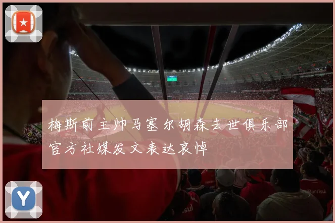 梅斯前主帅马塞尔胡森去世俱乐部官方社媒发文表达哀悼