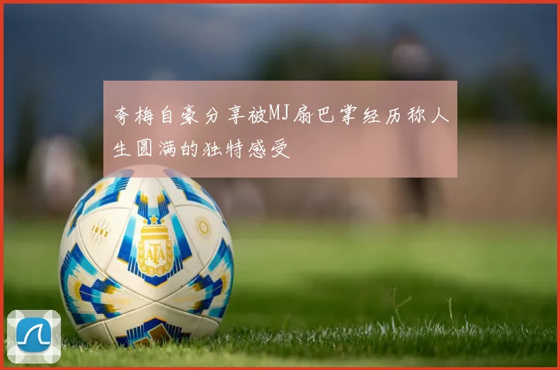 夸梅自豪分享被MJ扇巴掌经历称人生圆满的独特感受