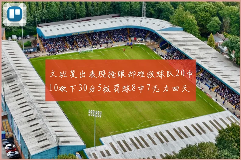 文班复出表现抢眼却难救球队20中10砍下30分5板罚球8中7无力回天