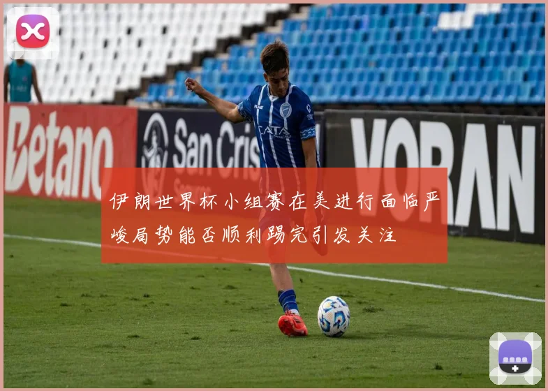 伊朗世界杯小组赛在美进行面临严峻局势能否顺利踢完引发关注
