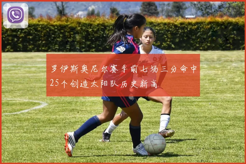 罗伊斯奥尼尔赛季前七场三分命中25个创造太阳队历史新高