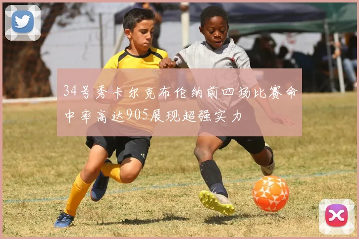 34号秀卡尔克布伦纳前四场比赛命中率高达905展现超强实力