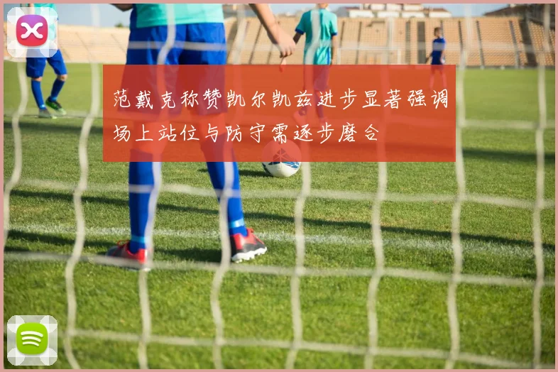 范戴克称赞凯尔凯兹进步显著强调场上站位与防守需逐步磨合