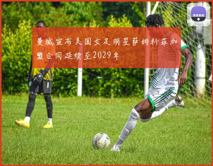 曼城宣布美国女足明星萨姆科菲加盟合同延续至2029年
