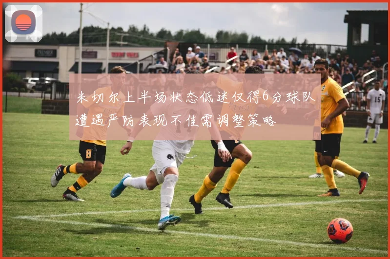 米切尔上半场状态低迷仅得6分球队遭遇严防表现不佳需调整策略