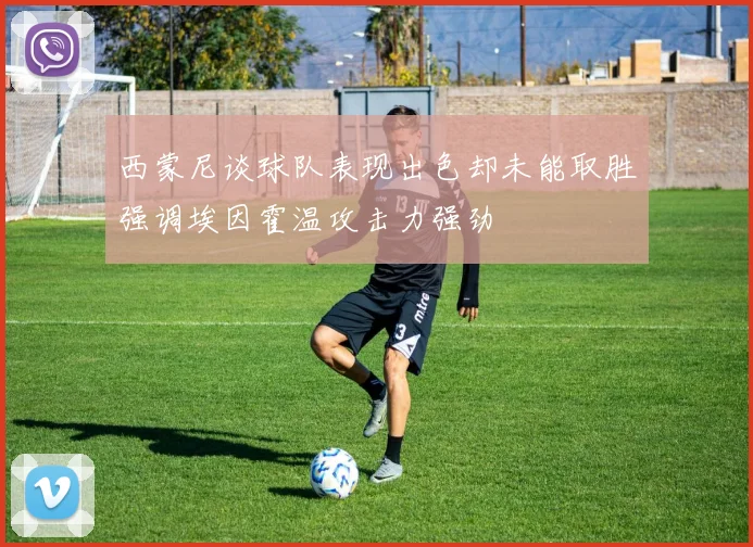 西蒙尼谈球队表现出色却未能取胜强调埃因霍温攻击力强劲