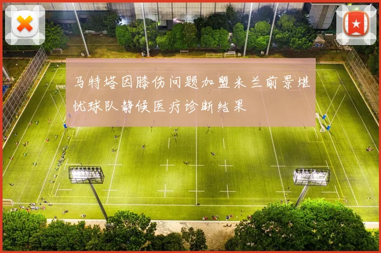 马特塔因膝伤问题加盟米兰前景堪忧球队静候医疗诊断结果