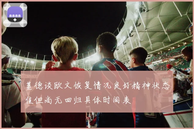 基德谈欧文恢复情况良好精神状态佳但尚无回归具体时间表