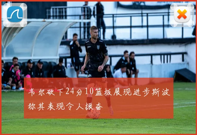 韦尔砍下24分10篮板展现进步斯波称其表现令人振奋