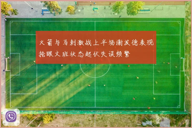 火箭与马刺激战上半场谢泼德表现抢眼文班状态起伏失误频繁
