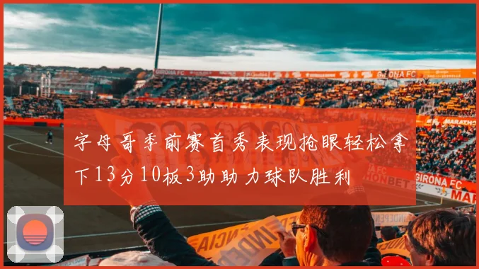 字母哥季前赛首秀表现抢眼轻松拿下13分10板3助助力球队胜利