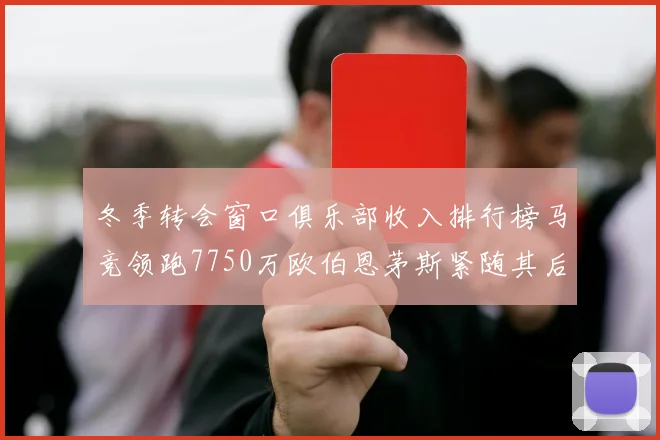 冬季转会窗口俱乐部收入排行榜马竞领跑7750万欧伯恩茅斯紧随其后7200万欧