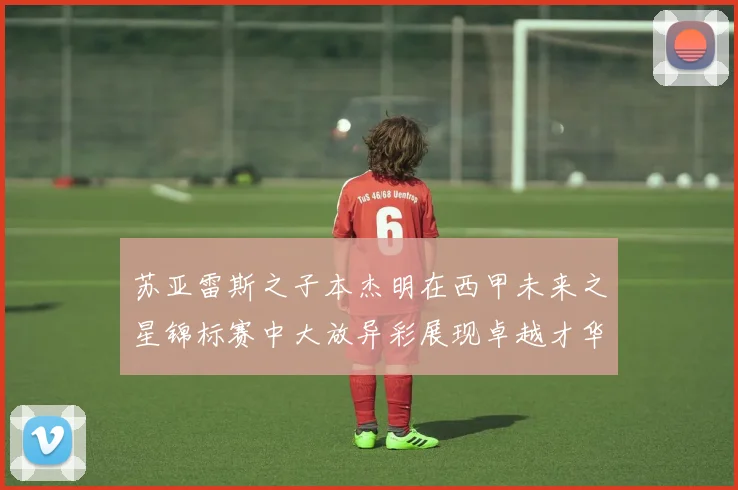 苏亚雷斯之子本杰明在西甲未来之星锦标赛中大放异彩展现卓越才华