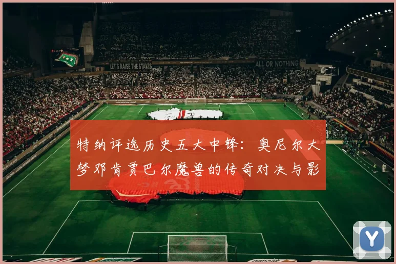 特纳评选历史五大中锋：奥尼尔大梦邓肯贾巴尔魔兽的传奇对决与影响