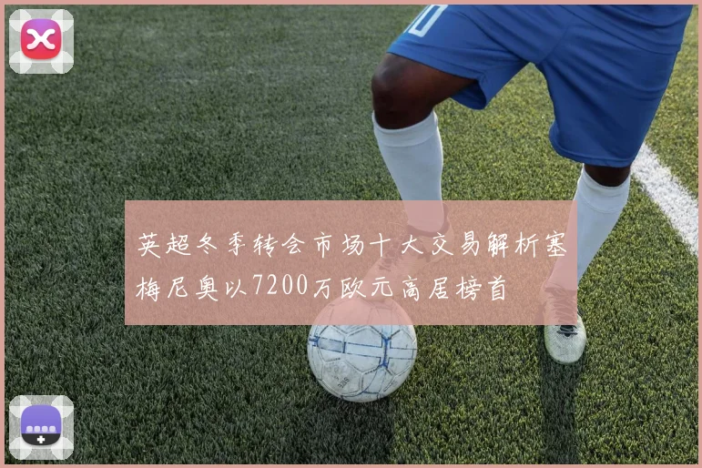 英超冬季转会市场十大交易解析塞梅尼奥以7200万欧元高居榜首