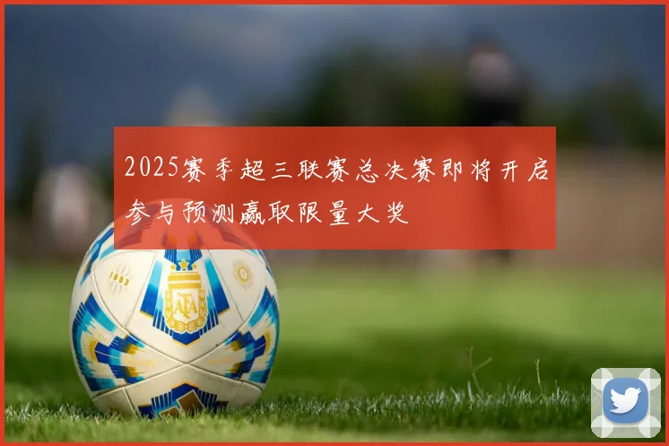 2025赛季超三联赛总决赛即将开启参与预测赢取限量大奖