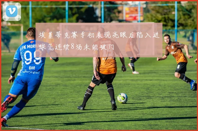 埃基蒂克赛季初表现亮眼后陷入进球荒连续8场未能破门
