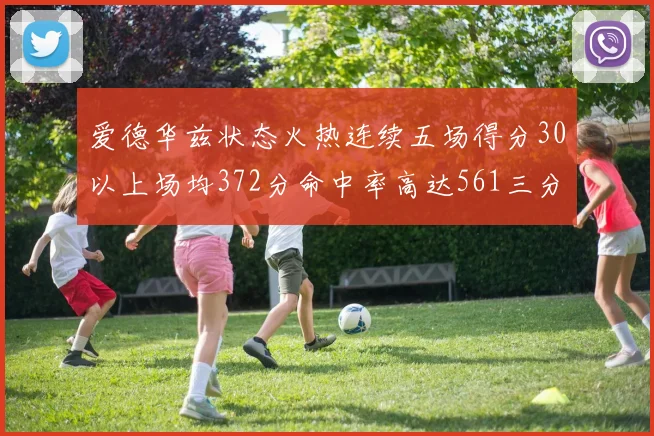 爱德华兹状态火热连续五场得分30以上场均372分命中率高达561三分命中率接近49