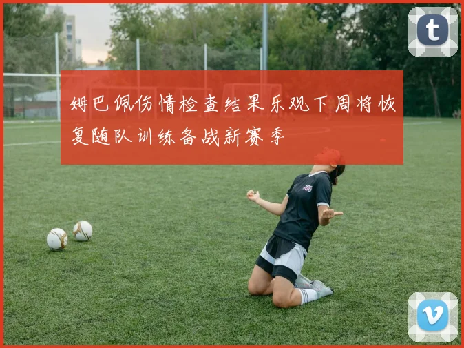 姆巴佩伤情检查结果乐观下周将恢复随队训练备战新赛季
