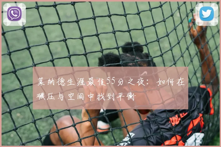莱纳德生涯最佳55分之夜：如何在碾压与空间中找到平衡