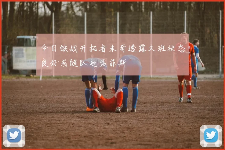 今日缺战开拓者米奇透露文班状态良好或随队赴孟菲斯