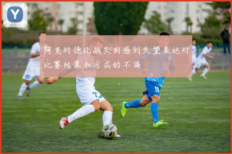 阿克对德比战失利感到失望表达对比赛结果和方式的不满