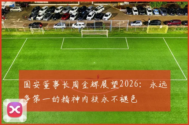国安董事长周金辉展望2026：永远争第一的精神内核永不褪色