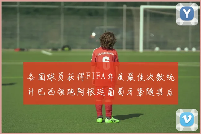 各国球员获得FIFA年度最佳次数统计巴西领跑阿根廷葡萄牙紧随其后