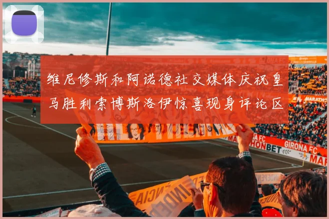 维尼修斯和阿诺德社交媒体庆祝皇马胜利索博斯洛伊惊喜现身评论区互动