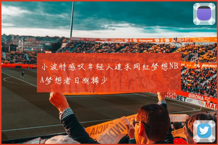 小波特感叹年轻人追求网红梦想NBA梦想者日渐稀少