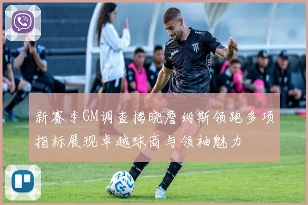 新赛季GM调查揭晓詹姆斯领跑多项指标展现卓越球商与领袖魅力