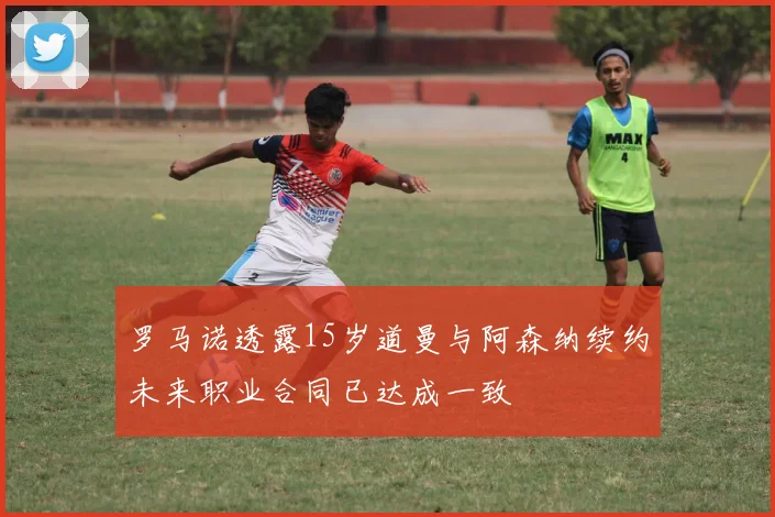 罗马诺透露15岁道曼与阿森纳续约未来职业合同已达成一致