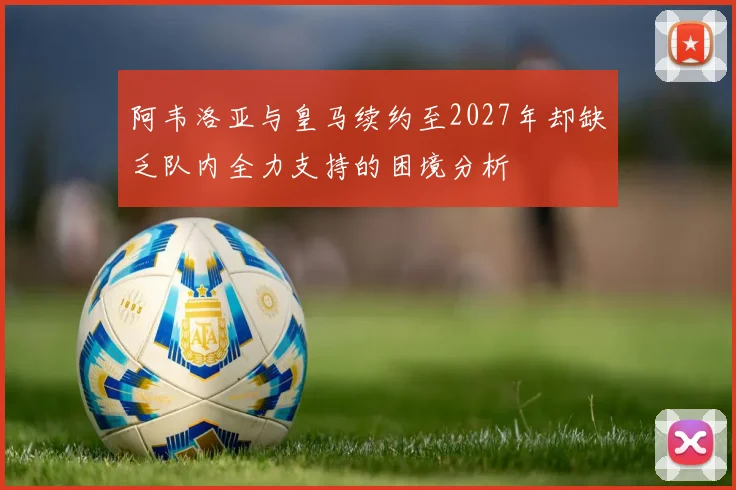 阿韦洛亚与皇马续约至2027年却缺乏队内全力支持的困境分析