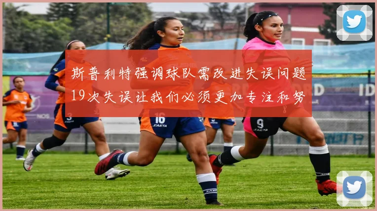 斯普利特强调球队需改进失误问题19次失误让我们必须更加专注和努力
