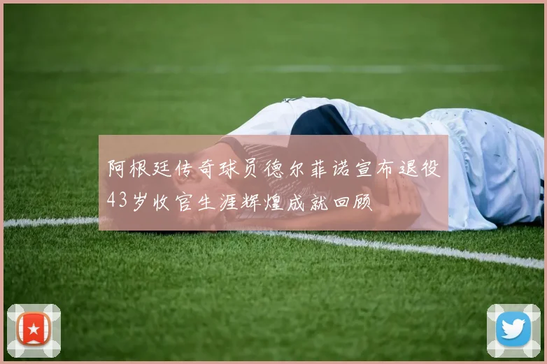 阿根廷传奇球员德尔菲诺宣布退役43岁收官生涯辉煌成就回顾