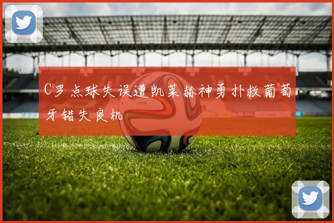 C罗点球失误遭凯莱赫神勇扑救葡萄牙错失良机