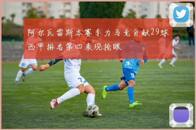 阿尔瓦雷斯本赛季为马竞贡献29球西甲排名第四表现抢眼