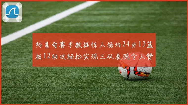 约基奇赛季数据惊人场均24分13篮板12助攻轻松实现三双表现令人赞叹