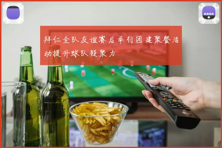 拜仁全队友谊赛后举行团建聚餐活动提升球队凝聚力